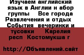 Изучаем английский язык в Англии.н абор группы. - Все города Развлечения и отдых » События, вечеринки и тусовки   . Карелия респ.,Костомукша г.